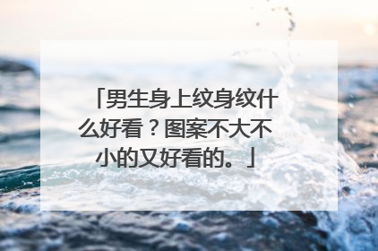 男生身上纹身纹什么好看？图案不大不小的又好看的。