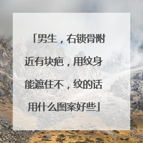 男生，右锁骨附近有块疤，用纹身能遮住不，纹的话用什么图案好些