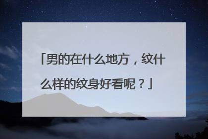 男的在什么地方，纹什么样的纹身好看呢？