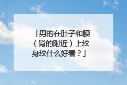 男的在肚子和腰（肾的附近）上纹身纹什么好看？
