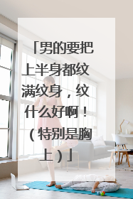 男的要把上半身都纹满纹身，纹什么好啊！（特别是胸上）