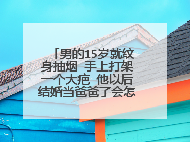 男的15岁就纹身抽烟 手上打架一个大疤 他以后结婚当爸爸了会怎么样教育孩子？