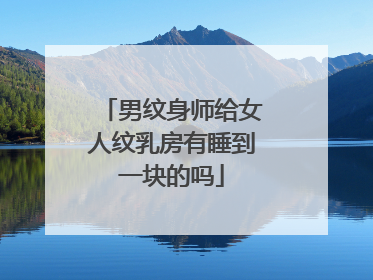 男纹身师给女人纹乳房有睡到一块的吗