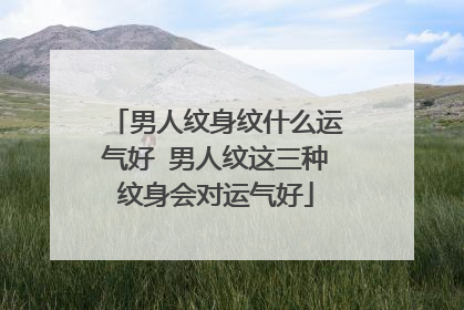 男人纹身纹什么运气好 男人纹这三种纹身会对运气好