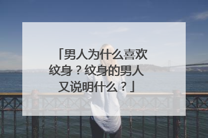 男人为什么喜欢纹身？纹身的男人又说明什么？