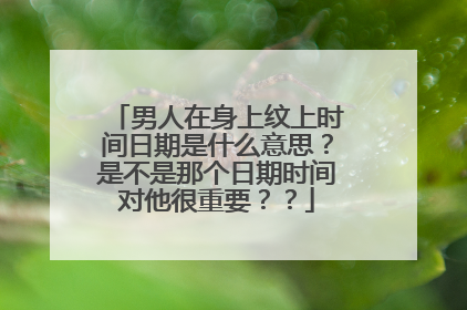男人在身上纹上时间日期是什么意思？是不是那个日期时间对他很重要？？