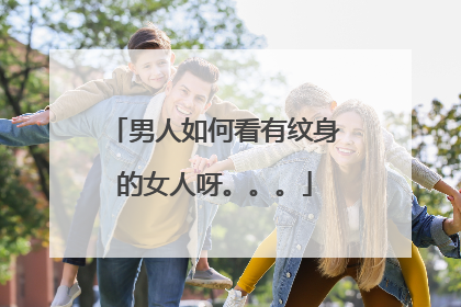 男人如何看有纹身的女人呀。。。