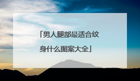 男人腿部最适合纹身什么图案大全