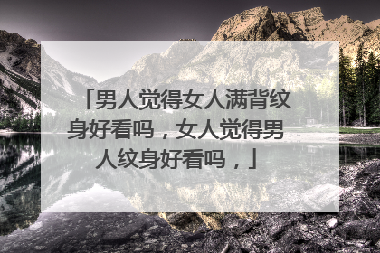 男人觉得女人满背纹身好看吗,女人觉得男人纹身好看吗,