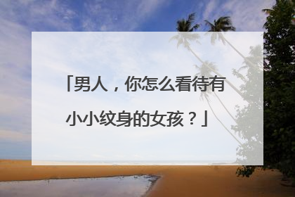 男人，你怎么看待有小小纹身的女孩？