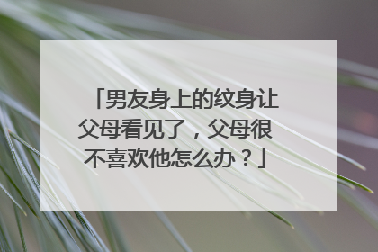 男友身上的纹身让父母看见了，父母很不喜欢他怎么办？