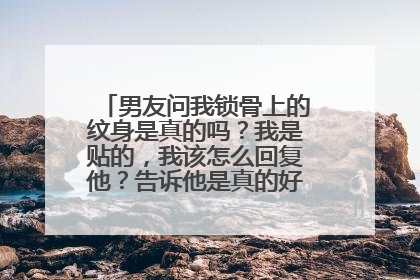 男友问我锁骨上的纹身是真的吗？我是贴的，我该怎么回复他？告诉他是真的好还是假的？
