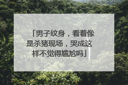 男子纹身，看着像是杀猪现场，哭成这样不觉得尴尬吗