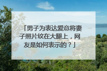 男子为表达爱意将妻子照片纹在大腿上，网友是如何表示的？