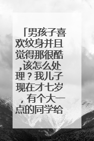 男孩子喜欢纹身并且觉得那很酷,该怎么处理?我儿子现在才七岁,有个大一点的同学给他买了很多纹身贴,他