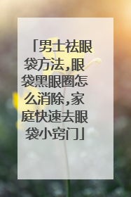 男士祛眼袋方法,眼袋黑眼圈怎么消除,家庭快速去眼袋小窍门