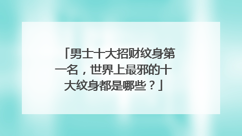 男士十大招财纹身第一名,世界上最邪的十大纹身都是哪些?