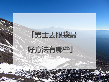 男士去眼袋最好方法有哪些