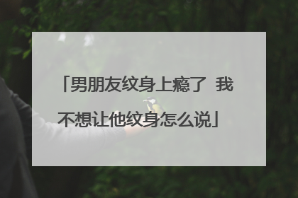 男朋友纹身上瘾了 我不想让他纹身怎么说