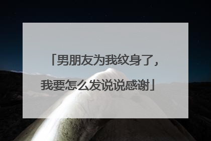 男朋友为我纹身了,我要怎么发说说感谢