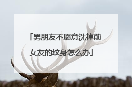 男朋友不愿意洗掉前女友的纹身怎么办