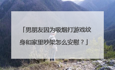 男朋友因为吸烟打游戏纹身和家里吵架怎么安慰？