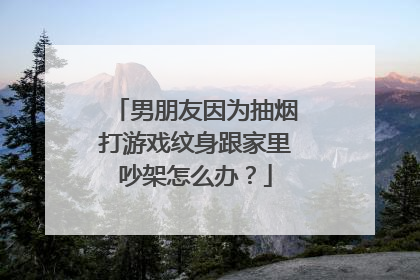 男朋友因为抽烟打游戏纹身跟家里吵架怎么办？