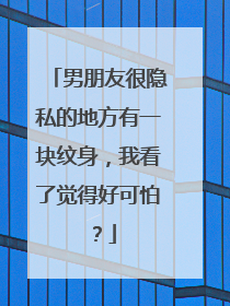 男朋友很隐私的地方有一块纹身，我看了觉得好可怕？
