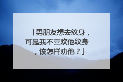 男朋友想去纹身,可是我不喜欢他纹身,该怎样劝他?