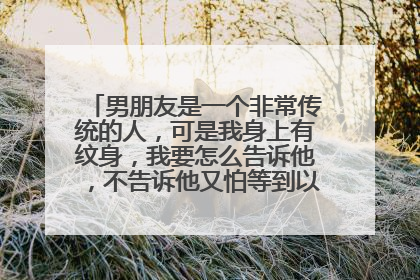 男朋友是一个非常传统的人,可是我身上有纹身,我要怎么告诉他,不告诉他又怕等到以后他发现就晚了