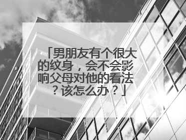 男朋友有个很大的纹身，会不会影响父母对他的看法？该怎么办？