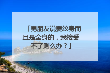 男朋友说要纹身而且是全身的，我接受不了则么办？