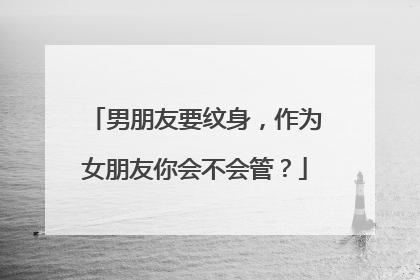 男朋友要纹身，作为女朋友你会不会管？