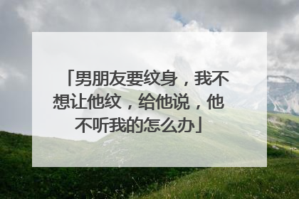 男朋友要纹身，我不想让他纹，给他说，他不听我的怎么办