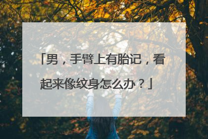 男,手臂上有胎记,看起来像纹身怎么办?