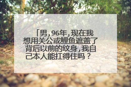 男,96年,现在我想用关公或鲤鱼遮盖了背后以前的纹身,我自己本人能扛得住吗？ 有什么讲究和忌讳？