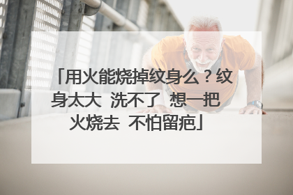 用火能烧掉纹身么？纹身太大 洗不了 想一把火烧去 不怕留疤