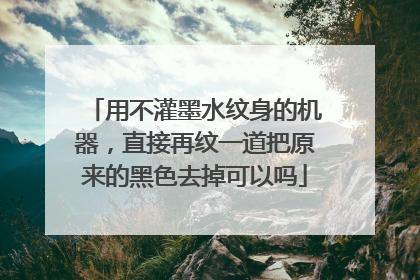 用不灌墨水纹身的机器,直接再纹一道把原来的黑色去掉可以吗