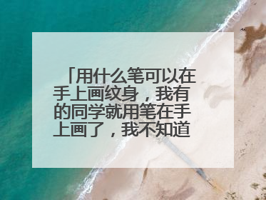 用什么笔可以在手上画纹身,我有的同学就用笔在手上画了,我不知道怎么画就来问问,求答案!