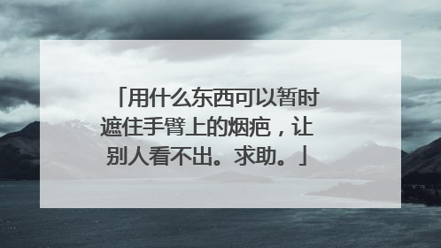 用什么东西可以暂时遮住手臂上的烟疤,让别人看不出。求助。