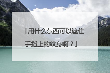 用什么东西可以遮住手指上的纹身啊?