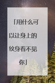 用什么可以让身上的纹身看不见你