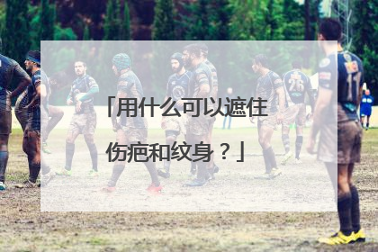 用什么可以遮住伤疤和纹身?