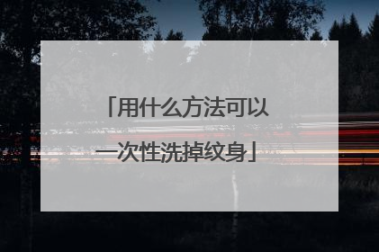 用什么方法可以一次性洗掉纹身