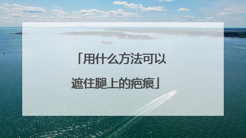 用什么方法可以遮住腿上的疤痕