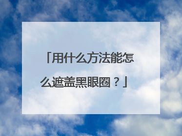 用什么方法能怎么遮盖黑眼圈？