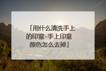 用什么清洗手上的印章-手上印章颜色怎么去掉