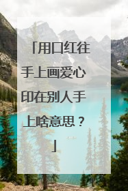用口红往手上画爱心印在别人手上啥意思?
