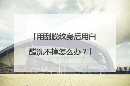 用刮膜纹身后用白醋洗不掉怎么办？