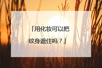 用化妆可以把纹身遮住吗？